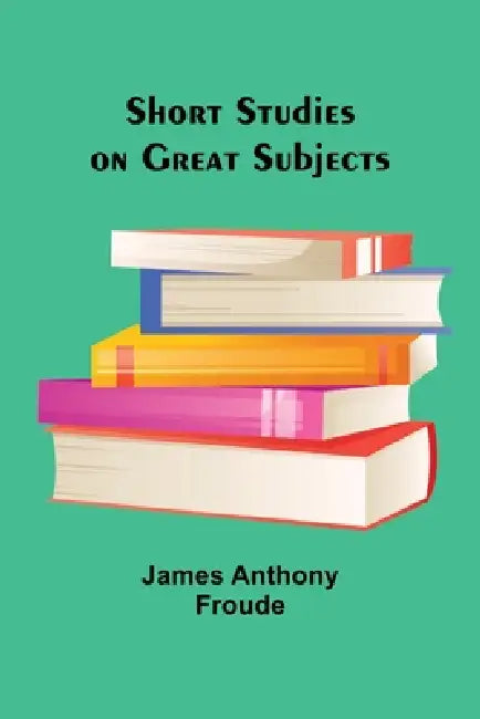 Short Studies on Great Subjects by James Anthony Froude
