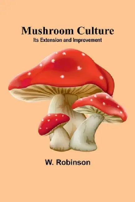 Mushroom Culture: Its Extension and Improvement by W. Robinson