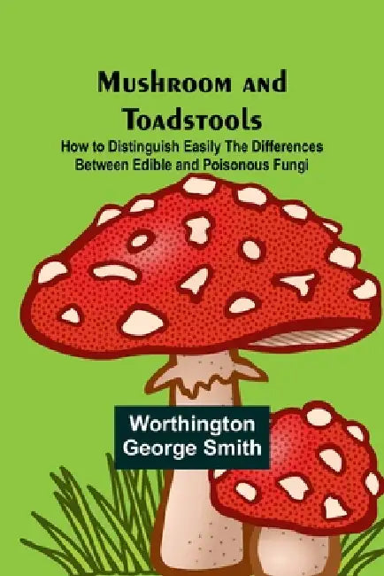 Mushroom and Toadstools; How to Distinguish Easily the Differences Between Edible and Poisonous Fungi by Worthington George Smith