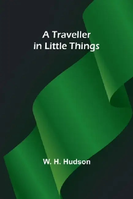 A Traveller in Little Things by W. H. Hudson
