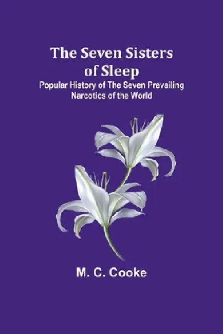 The Seven Sisters of Sleep;Popular History of the Seven Prevailing Narcotics of the World by M. C. Cooke