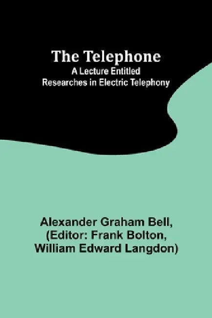 The Telephone: A lecture entitled Researches in Electric Telephony by Alexander Graham Bell, Frank Bolton