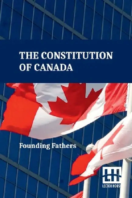 The Constitution Of Canada: A Consolidation Of The Constitution Acts, 1867 To 1982 With Amendments by Founding Fathers
