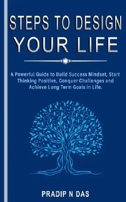 Steps To Design Your Life: A Powerful Guide to Build Success Mindset, Start Thinking Positive, Conquer Challenges and Achieve Long Term Goals in Life. by Pradip N. Das
