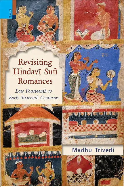 Revisiting Hindavi Sufi Romaces: Late Fourteenth to Early Sixteenth Centuries by Madhu Trivedi