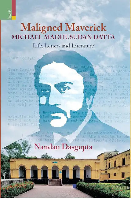 Maligned Maverick Michael Madhusudan Datta: Life, Letters and Literature by Nandan Dasgupta