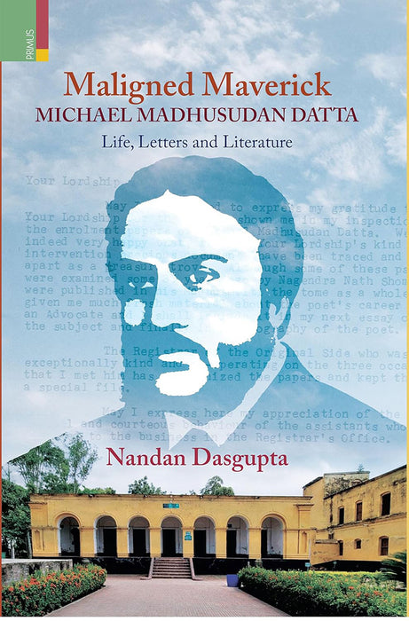 Maligned Maverick Michael Madhusudan Datta: Life, Letters and Literature by Nandan Dasgupta