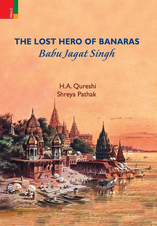 The Lost Hero of Banaras: Babu Jagat Singh by H.A. Qureshi