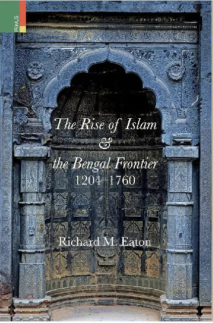 The Rise of Islam & The Bengal Frontier 1204-1760 by Richard M. Eaton