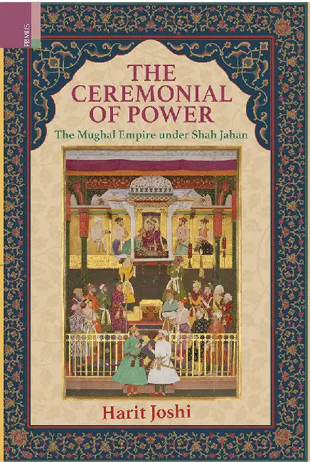 The Ceremonial of Power: The Mughal Empire under Shah Jahan by Harit Joshi
