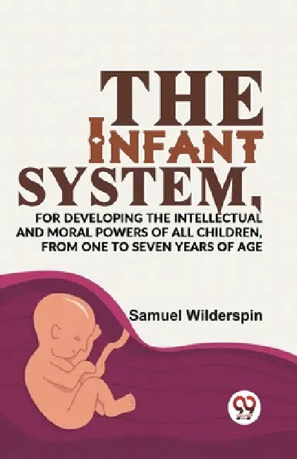The Infant System, For Developing The Intellectual And Moral Powers Of All Children, From One To Seven Years Of Age by Samuel Wilderspin