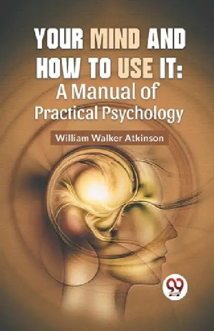 Your Mind And How To Use It: A Manual Of Practical Psychology by William Walker Atkinson
