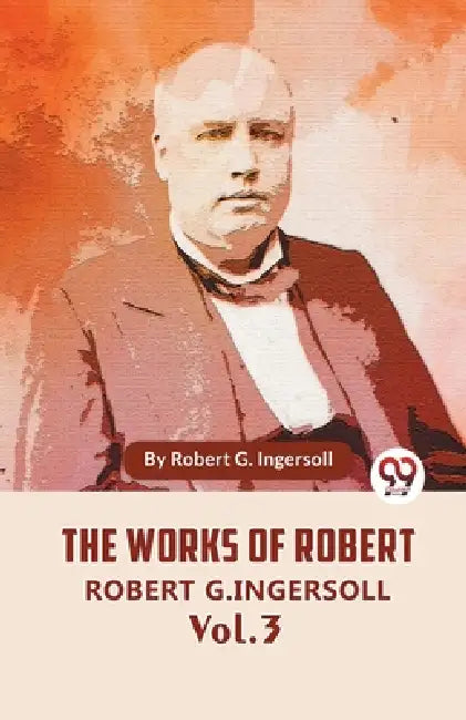 The Works Of Robert G. Ingersoll Vol. 3 by Robert G. Ingersoll