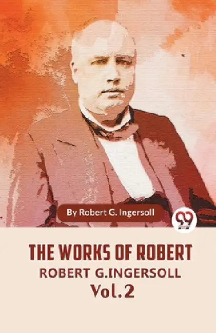 The Works Of Robert G. Ingersoll Vol. 2 by Robert G. Ingersoll