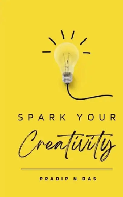 Spark Your Creativity: Unleashing Your Imagination to Ignite a World of Possibilities by Pradip N. Das