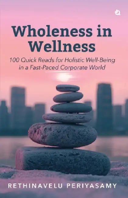 Wholeness in Wellness: 100 Quick Reads for Holistic Well-Being in a Fast-Paced Corporate World by Rethinavelu Periyasamy