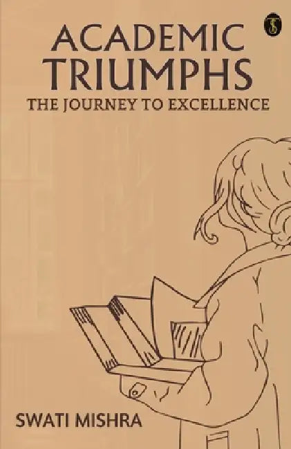 Academic Triumphs: The Journey To Excellence by Swati Mishra