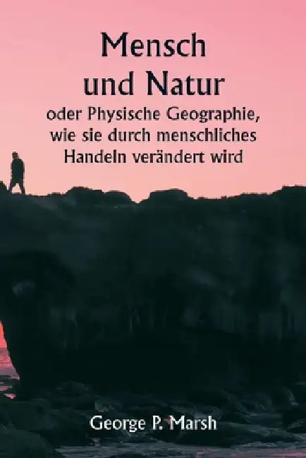 Mensch und Natur oder Physische Geographie, wie sie durch menschliches Handeln verändert wird by George P. Marsh