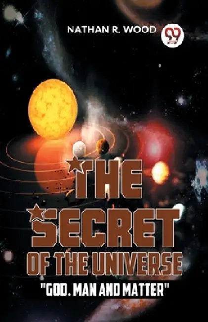 The Secret Of The Universe "God, Man And Matter" by Nathan R. Wood