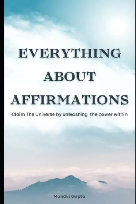 Everything about affirmations: Claim The Universe by unleashing the power within by Mandvi Gupta