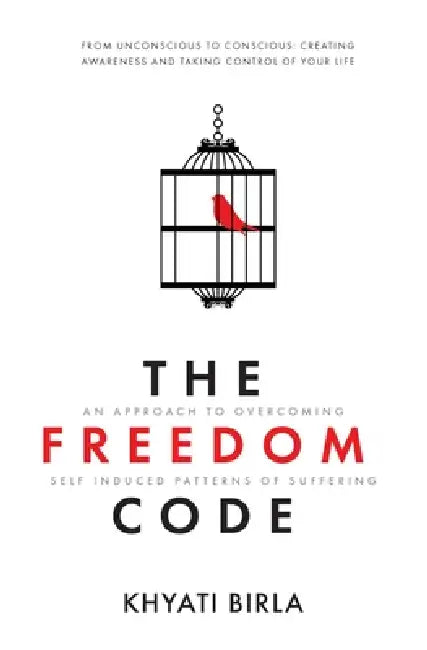The Freedom Code: An Approach To Overcoming Self Induced Patterns Of Suffering by Khyati Birla