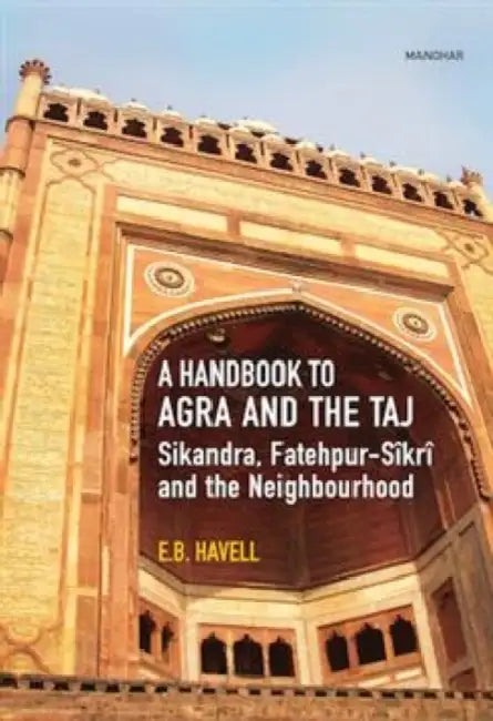 A Handbook to Agra and the Taj: Sikandra,Fatehpur-Sikri and the Neighbourhood by E.B. Havell