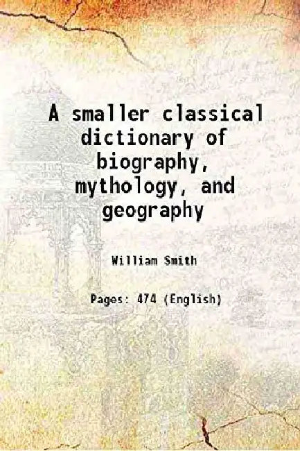 A Smaller Classical Dictionary of Biography, Mythology, and Geography by William Smith