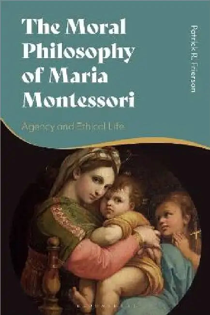 The Moral Philosophy Of Maria Montessori by Patrick R. Frierson