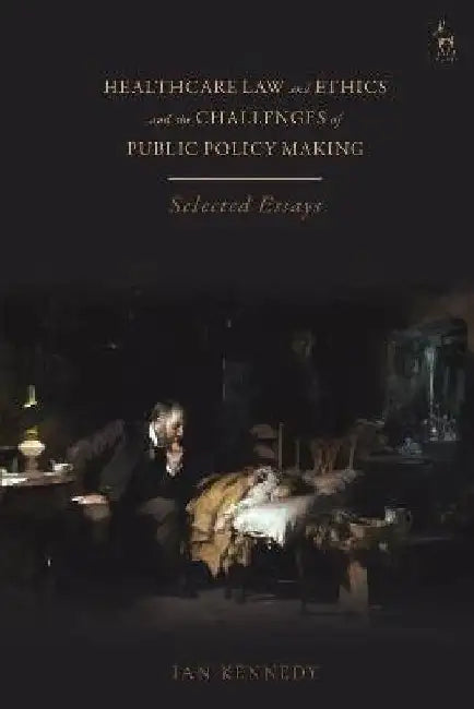 Healthcare Law and Ethics and the Challenges of Public Policy Making: Selected Essay by Ian Kennedy