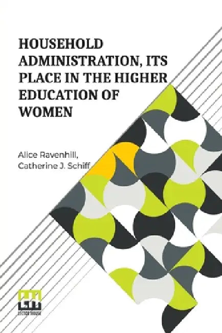 Household Administration, Its Place In The Higher Education Of Women: Edited By Alice Ravenhill And Catherine J. Schiff by Alice Ravenhill, Catherine J. Schiff, Alice Ravenhill