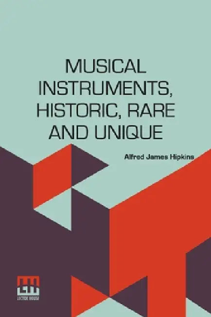 Musical Instruments, Historic, Rare And Unique: The Selection, Introduction And Descriptive Notes by Alfred James Hipkins