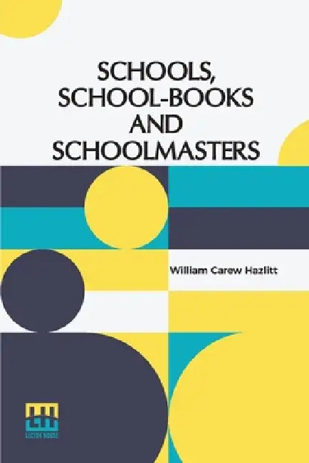 Schools, School-Books And Schoolmasters: A Contribution To The History Of Educational Development In Great Britain by William Carew Hazlitt