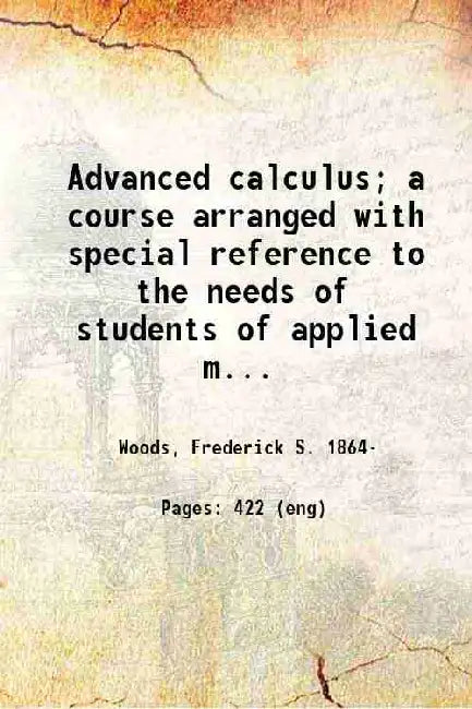 Advanced Calculus A Course Arranged With Special Reference To The Needs Of Students Of Applied Mathematics by Frederick S. Woods