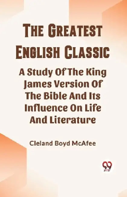 The Greatest English Classic A Study Of The King James Version Of The Bible And Its Influence On Life And Literature by Cleland Boyd McAfee