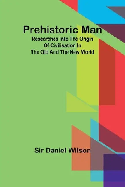 Prehistoric man: researches into the origin of civilisation in the Old and the New world by Daniel Wilson