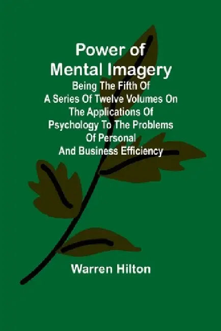 Power of Mental Imagery; Being the Fifth of a Series of Twelve Volumes on the Applications of Psychology to the Problems of Personal and Business Effi by Warren Hilton