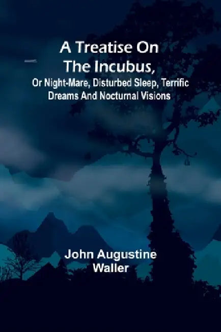 A Treatise on the Incubus, or Night-Mare, Disturbed Sleep, Terrific Dreams and Nocturnal Visions by John Augustine Waller