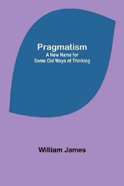 Pragmatism: A New Name for Some Old Ways of Thinking by William James