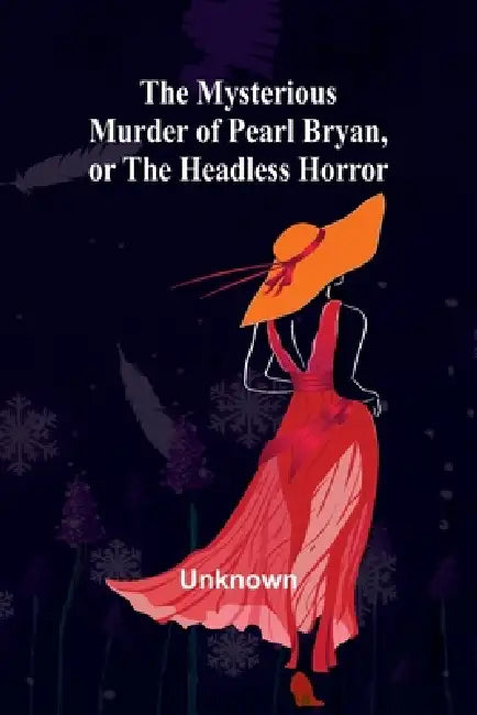 The Mysterious Murder of Pearl Bryan, or: the Headless Horror by Unknown