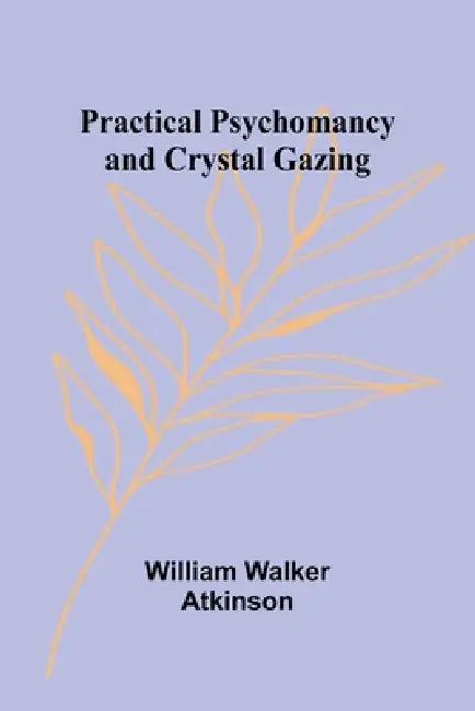 Practical Psychomancy and Crystal Gazing by William Walker Atkinson
