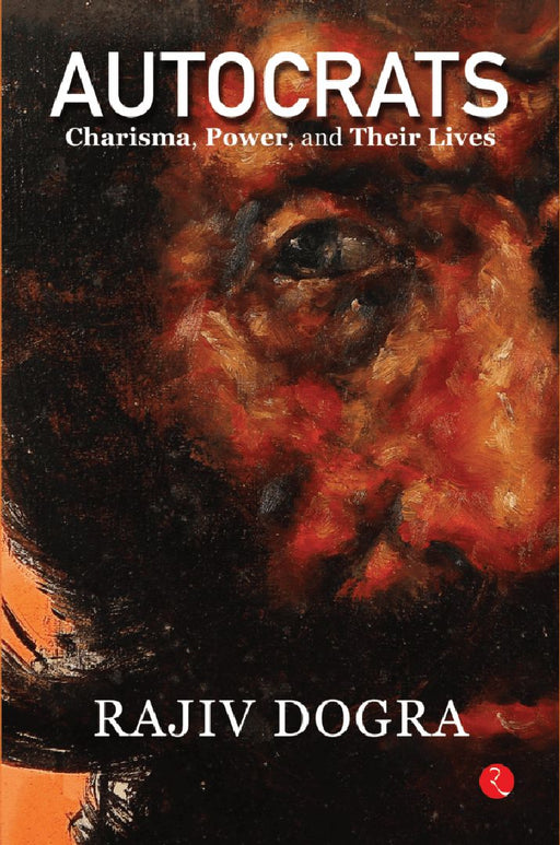 Autocrats Charisma, Power And Their Lives by Rajiv Dogra