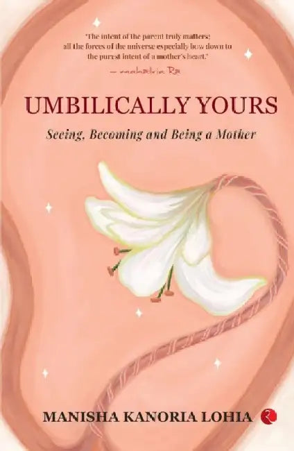 Umbilically Yours: Seeing, Becoming and Being a Mother by Manisha Kanoria Lohia