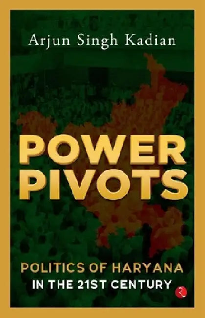 Power Pivots: Politics of Haryana in the 21st Century by Arjun Singh Kadian