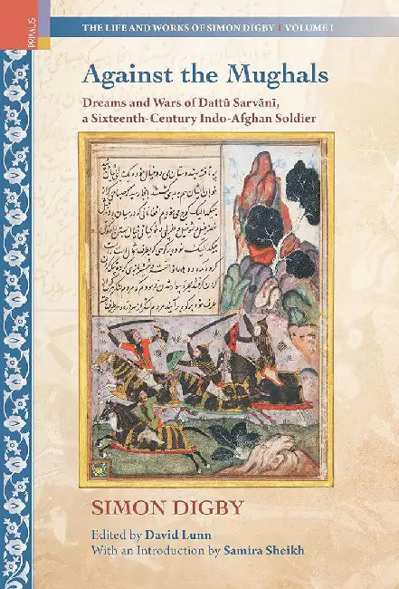 Against the Mughals: Dreams and Wars of Dattū Sarvānī, a Sixteenth-Century Indo-Afghan Soldier by Simon Digby