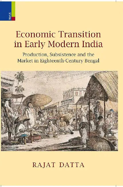 Economic Transition in Early Modern India: Production,subsistence and the Market in Eighteenth- century Bengal by Rajat Datta