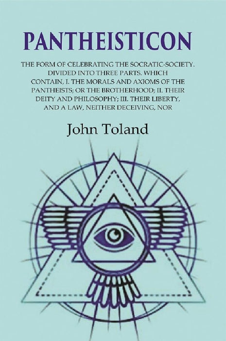 Pantheisticon: The Form of Celebrating The Socratic-Society. Divided Into Three Parts. Which Contain, I. The Morals and Axioms of The Pantheists; Or The Brotherhood; Ii. Their Deity and Philosophy; Iii. Their Liberty, and A Law, Neither Deceiving, Nor by John Toland