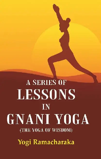 A Series of Lessons In Gnani Yoga (The Yoga of Wisdom) by Yogi Ramacharaka