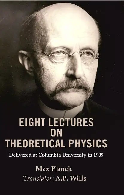 Eight Lectures on Theoretical Physics: Delivered At Columbia University In 1909 by Max Planck, Translator: A. P. Wills