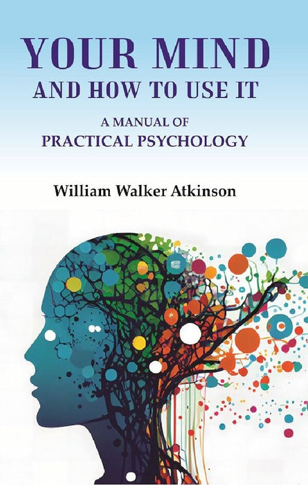 Your Mind and How To Use It: A Manual of Practical Psychology by William Walker Atkinson