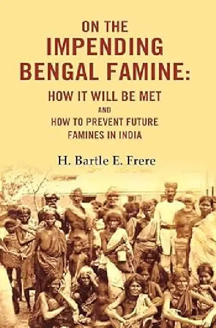 On the Impending Bengal Famine: How It Will Be Met and How to Prevent Future Famines in India by H. Bartle E. Frere